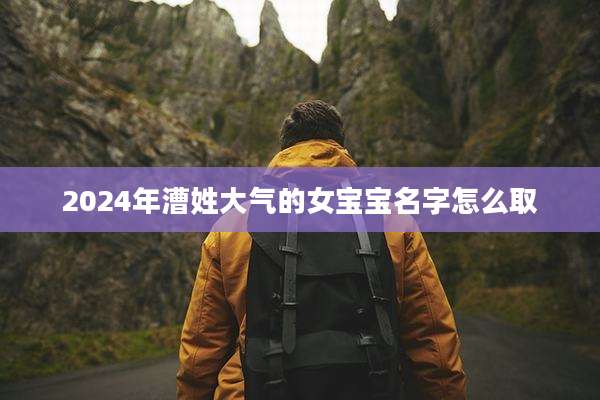 2024年漕姓大气的女宝宝名字怎么取