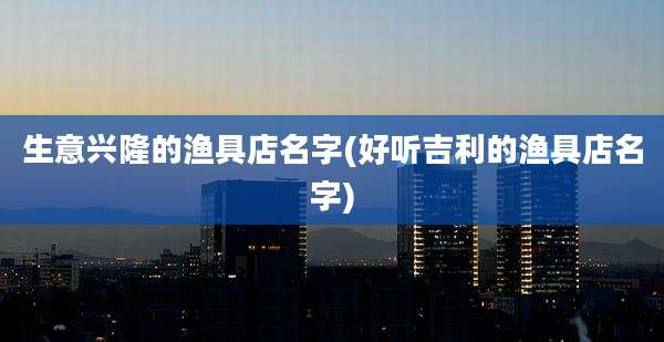 生意兴隆的渔具店名字(好听吉利的渔具店名字)