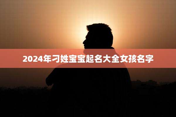 2024年刁姓宝宝起名大全女孩名字