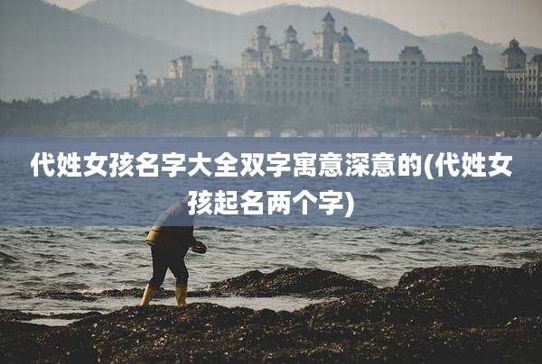 代姓女孩名字大全双字寓意深意的(代姓女孩起名两个字)