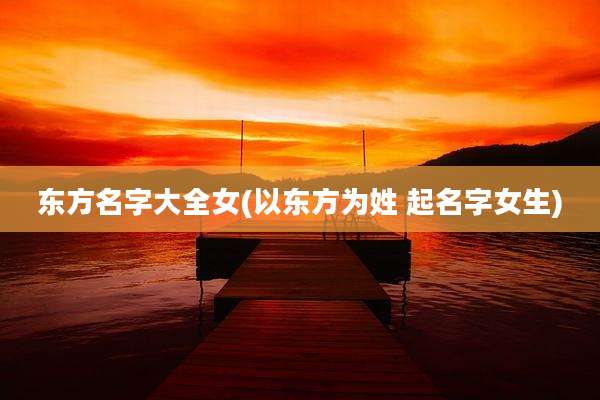 东方名字大全女(以东方为姓 起名字女生)