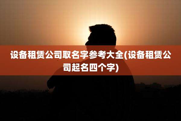 设备租赁公司取名字参考大全(设备租赁公司起名四个字)