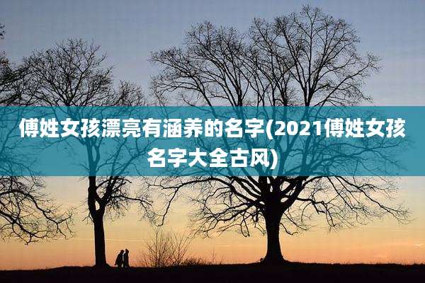 傅姓女孩漂亮有涵养的名字(2021傅姓女孩名字大全古风)