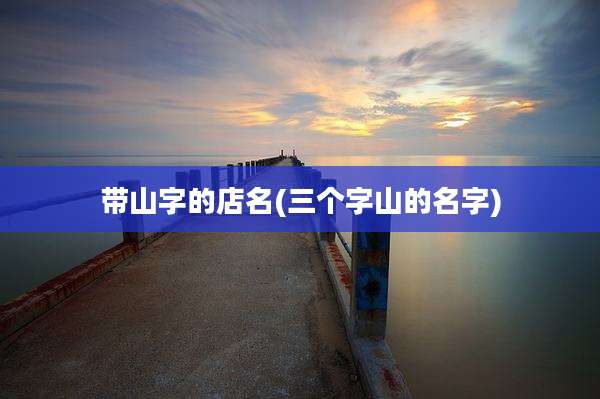带山字的店名(三个字山的名字)