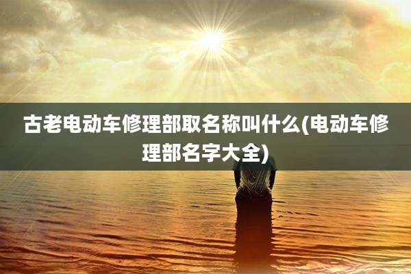 古老电动车修理部取名称叫什么(电动车修理部名字大全)