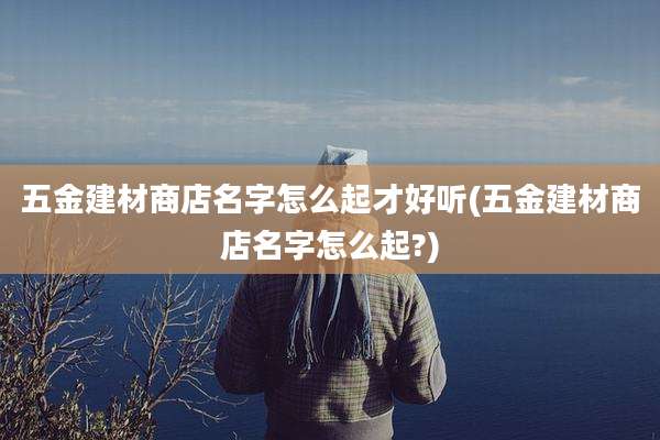 五金建材商店名字怎么起才好听(五金建材商店名字怎么起?)