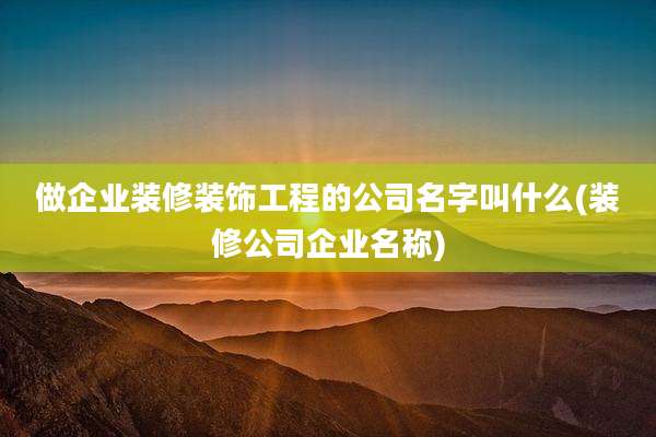 做企业装修装饰工程的公司名字叫什么(装修公司企业名称)
