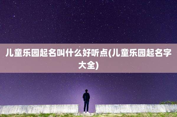 儿童乐园起名叫什么好听点(儿童乐园起名字大全)