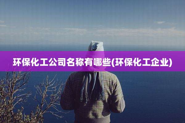 环保化工公司名称有哪些(环保化工企业)