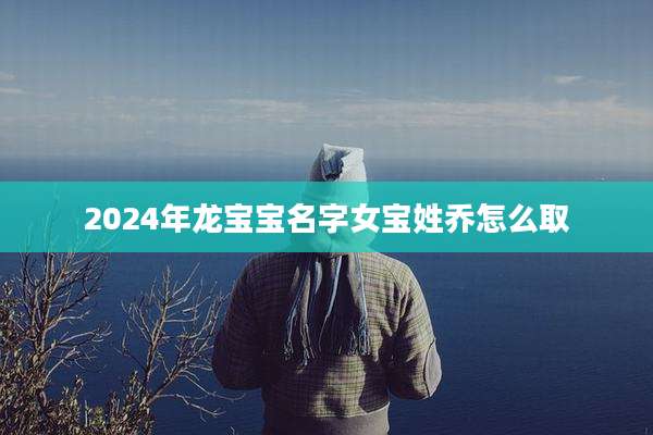 2024年龙宝宝名字女宝姓乔怎么取
