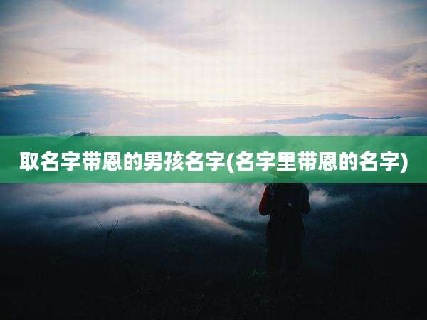 取名字带恩的男孩名字(名字里带恩的名字)