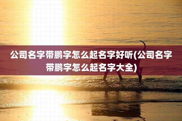 公司名字带鹏字怎么起名字好听(公司名字带鹏字怎么起名字大全)