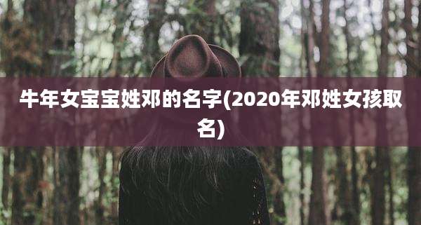 牛年女宝宝姓邓的名字(2020年邓姓女孩取名)