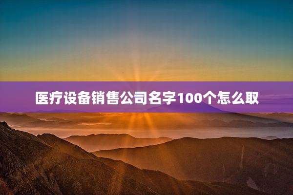 医疗设备销售公司名字100个怎么取
