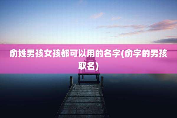 俞姓男孩女孩都可以用的名字(俞字的男孩取名)