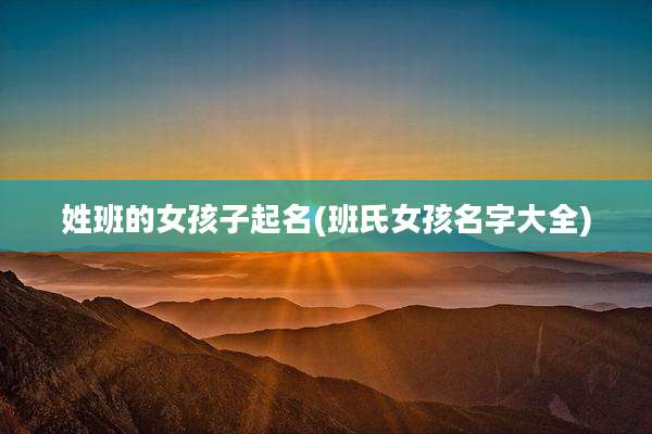 姓班的女孩子起名(班氏女孩名字大全)