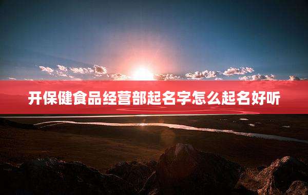 开保健食品经营部起名字怎么起名好听