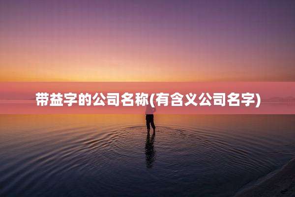 带益字的公司名称(有含义公司名字)