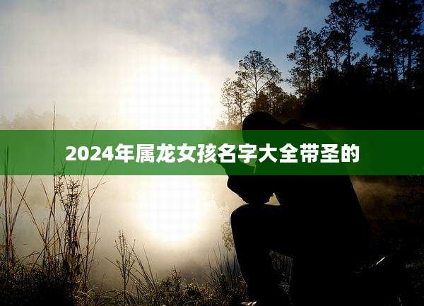 2024年属龙女孩名字大全带圣的