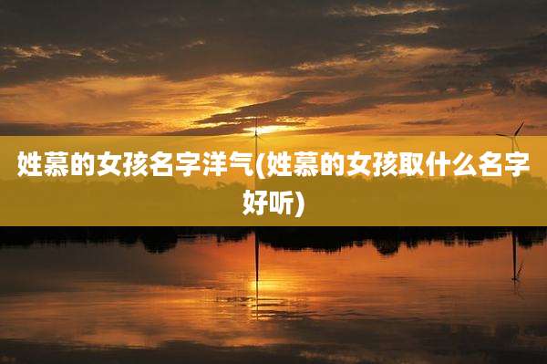 姓慕的女孩名字洋气(姓慕的女孩取什么名字好听)