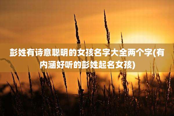 彭姓有诗意聪明的女孩名字大全两个字(有内涵好听的彭姓起名女孩)