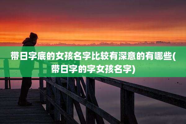 带日字底的女孩名字比较有深意的有哪些(带日字的字女孩名字)