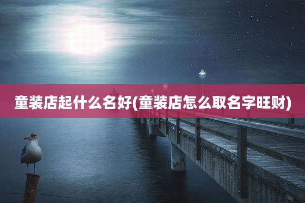童装店起什么名好(童装店怎么取名字旺财)