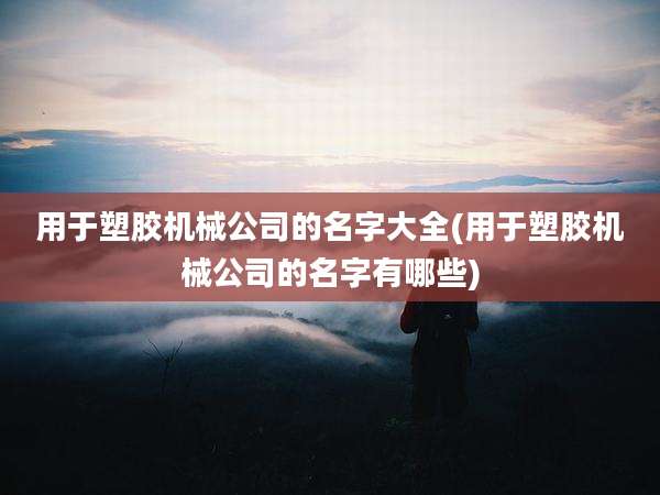 用于塑胶机械公司的名字大全(用于塑胶机械公司的名字有哪些)
