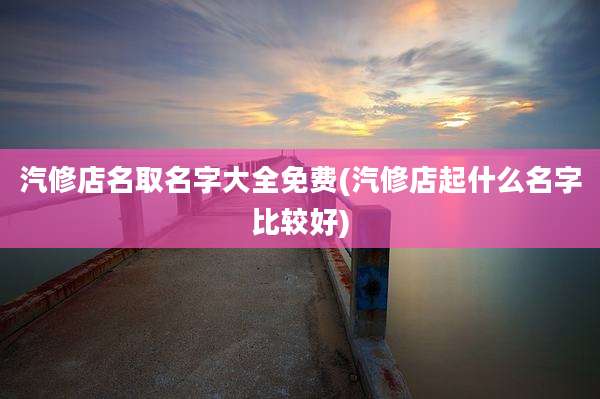 汽修店名取名字大全免费(汽修店起什么名字比较好)