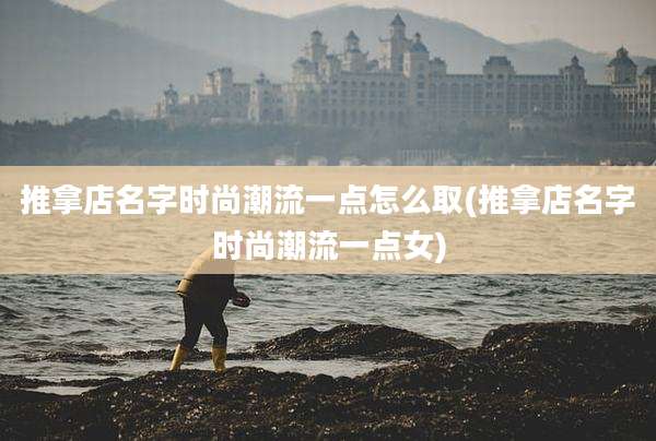 推拿店名字时尚潮流一点怎么取(推拿店名字时尚潮流一点女)