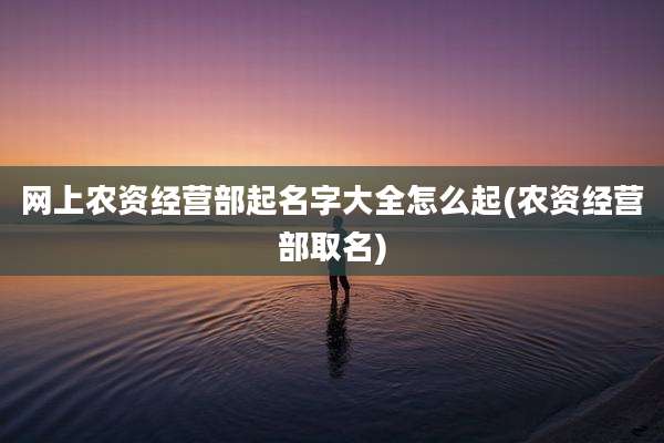 网上农资经营部起名字大全怎么起(农资经营部取名)