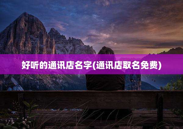 好听的通讯店名字(通讯店取名免费)