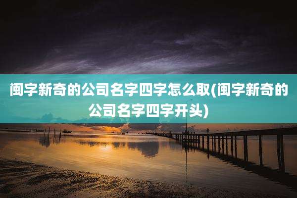 闽字新奇的公司名字四字怎么取(闽字新奇的公司名字四字开头)