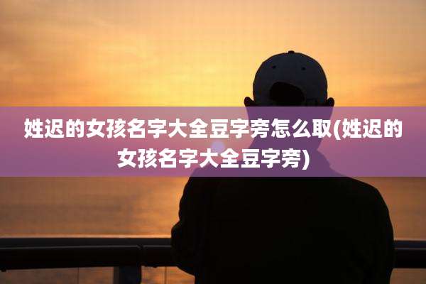 姓迟的女孩名字大全豆字旁怎么取(姓迟的女孩名字大全豆字旁)