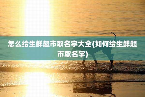 怎么给生鲜超市取名字大全(如何给生鲜超市取名字)