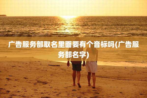 广告服务部取名里面要有个音标吗(广告服务部名字)
