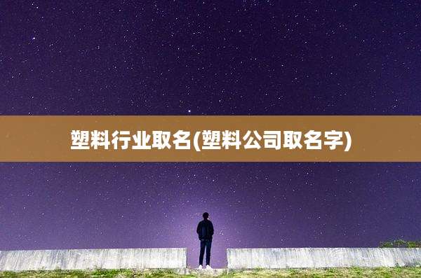 塑料行业取名(塑料公司取名字)