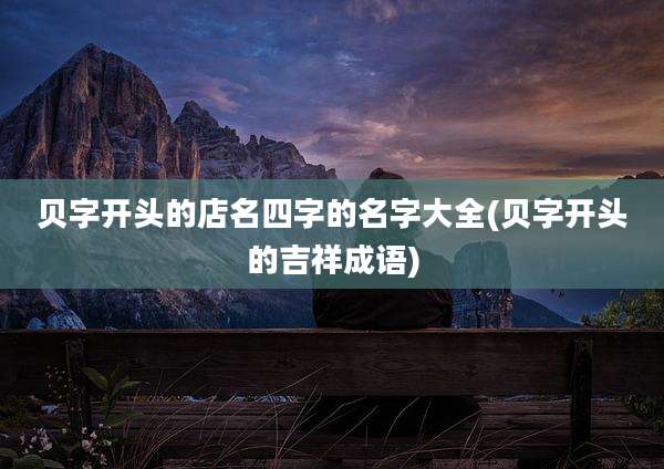 贝字开头的店名四字的名字大全(贝字开头的吉祥成语)