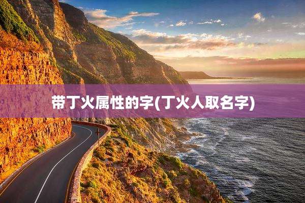 带丁火属性的字(丁火人取名字)