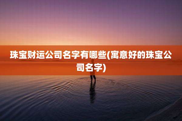 珠宝财运公司名字有哪些(寓意好的珠宝公司名字)