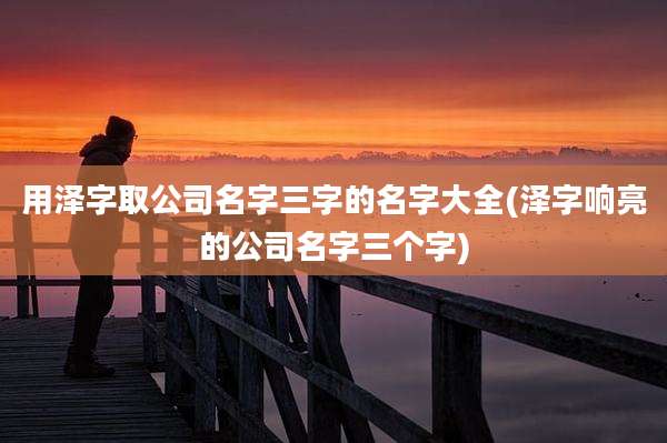 用泽字取公司名字三字的名字大全(泽字响亮的公司名字三个字)