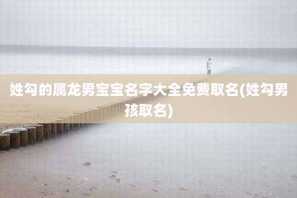 姓勾的属龙男宝宝名字大全免费取名(姓勾男孩取名)