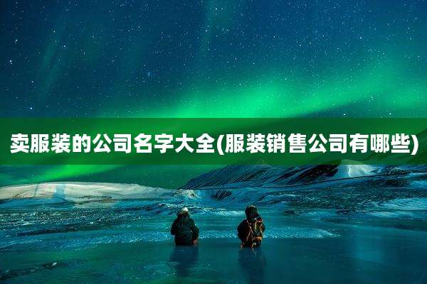 卖服装的公司名字大全(服装销售公司有哪些)