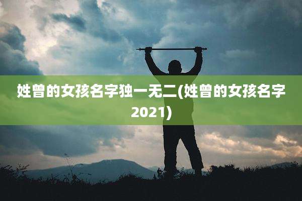 姓曾的女孩名字独一无二(姓曾的女孩名字2021)