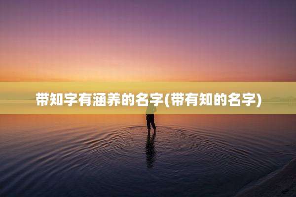 带知字有涵养的名字(带有知的名字)