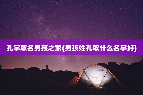 孔字取名男孩之家(男孩姓孔取什么名字好)