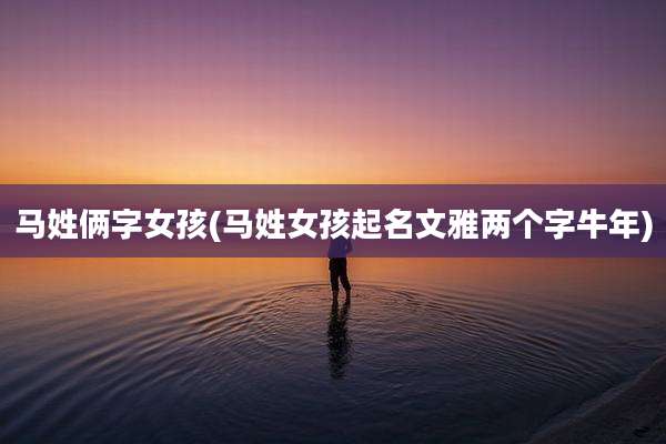马姓俩字女孩(马姓女孩起名文雅两个字牛年)
