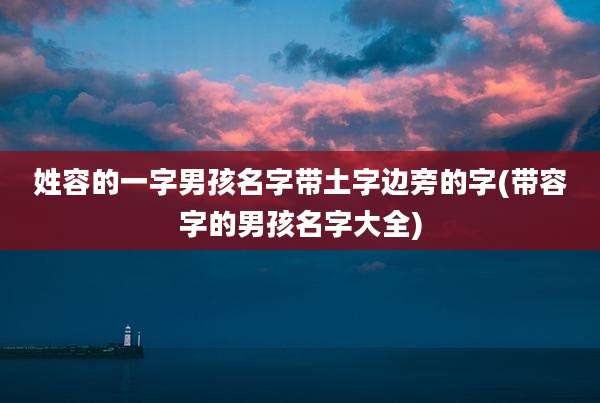 姓容的一字男孩名字带土字边旁的字(带容字的男孩名字大全)