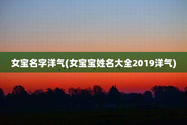 女宝名字洋气(女宝宝姓名大全2019洋气)