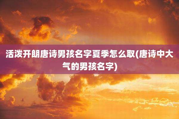 活泼开朗唐诗男孩名字夏季怎么取(唐诗中大气的男孩名字)